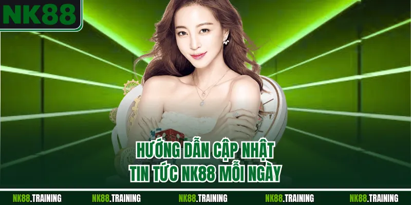 Hướng dẫn cập nhật tin tức NK88 mỗi ngày